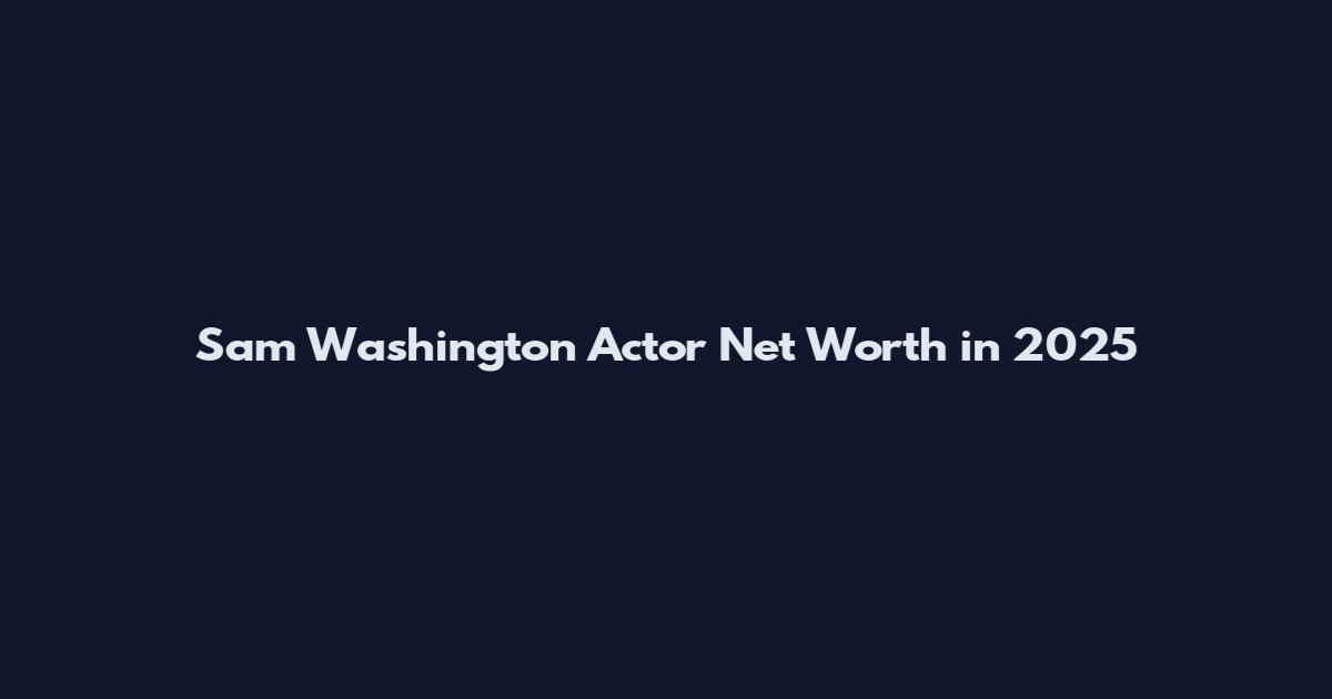 Sam Washington Actor Net Worth in 2025