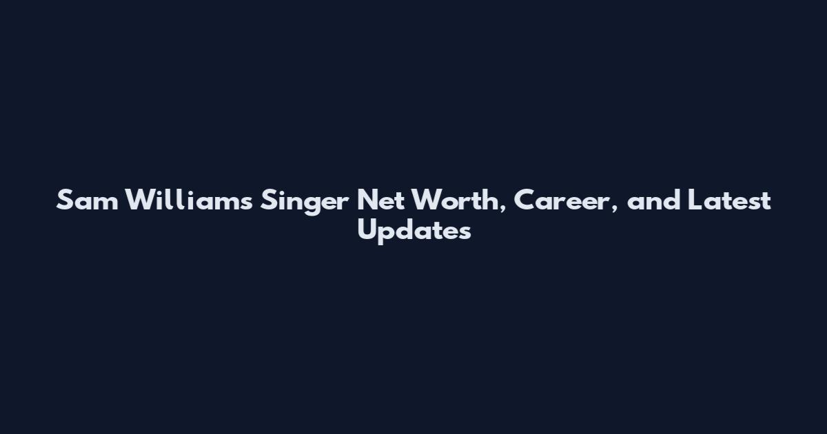 Sam Williams Singer Net Worth, Career, and Latest Updates