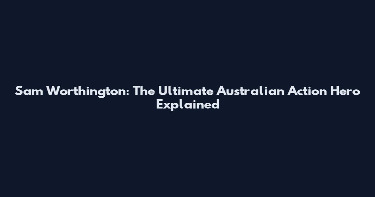 Sam Worthington: The Ultimate Australian Action Hero Explained