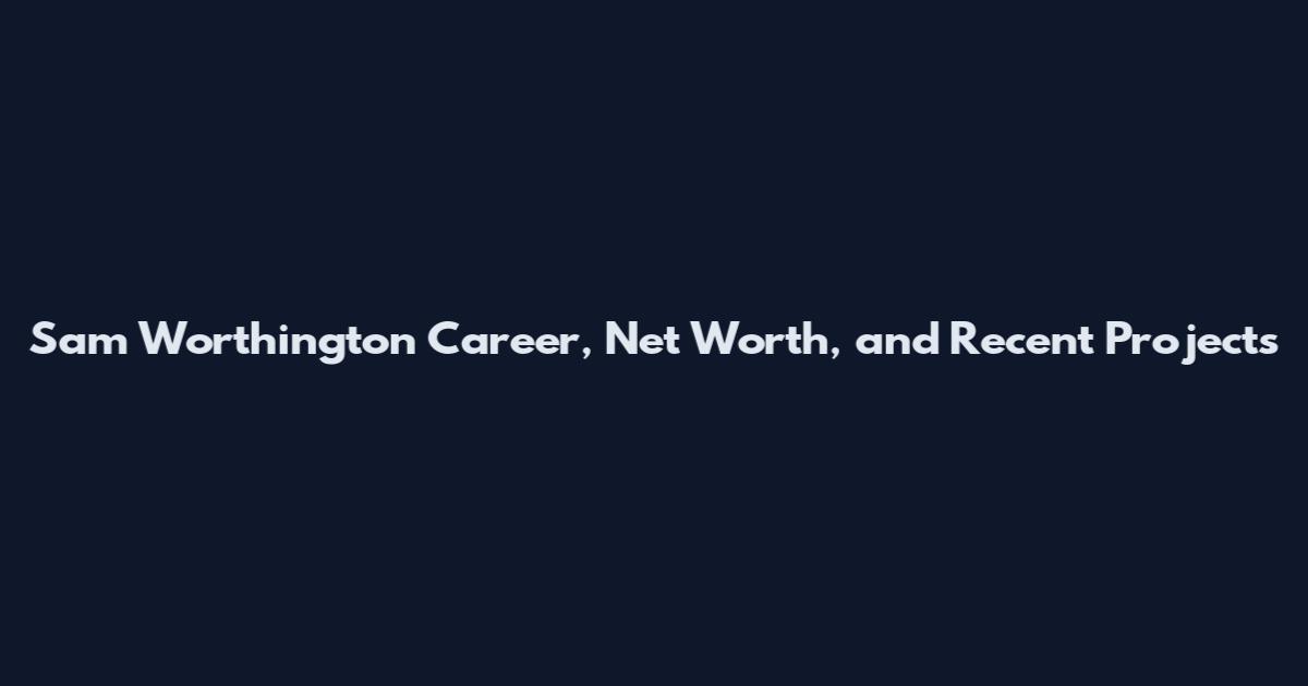 Sam Worthington Career, Net Worth, and Recent Projects