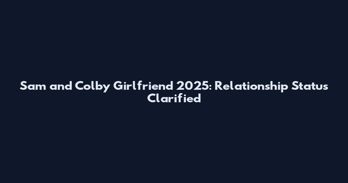 Sam and Colby Girlfriend 2025: Relationship Status Clarified