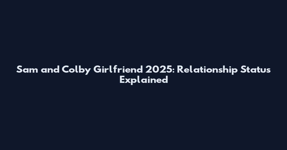 Sam and Colby Girlfriend 2025: Relationship Status Explained
