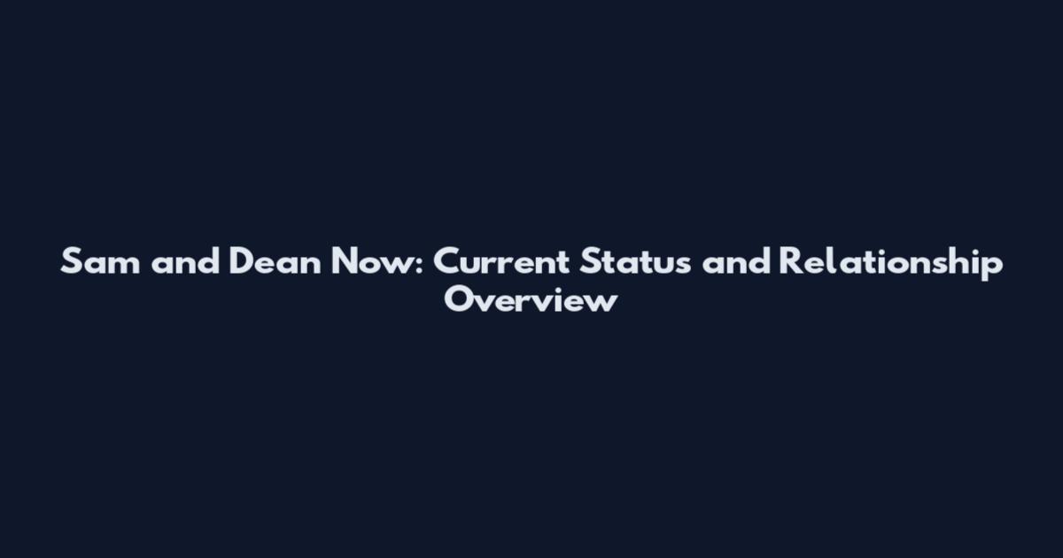 Sam and Dean Now: Current Status and Relationship Overview