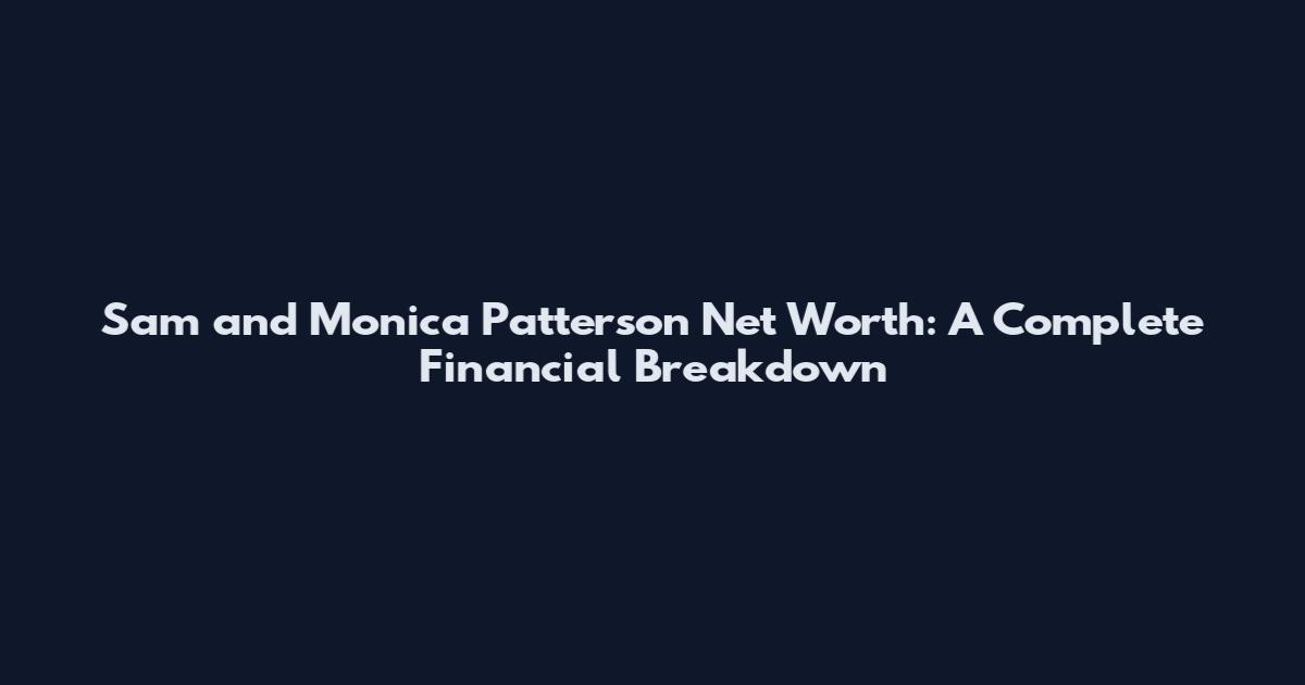 Sam and Monica Patterson Net Worth: A Complete Financial Breakdown