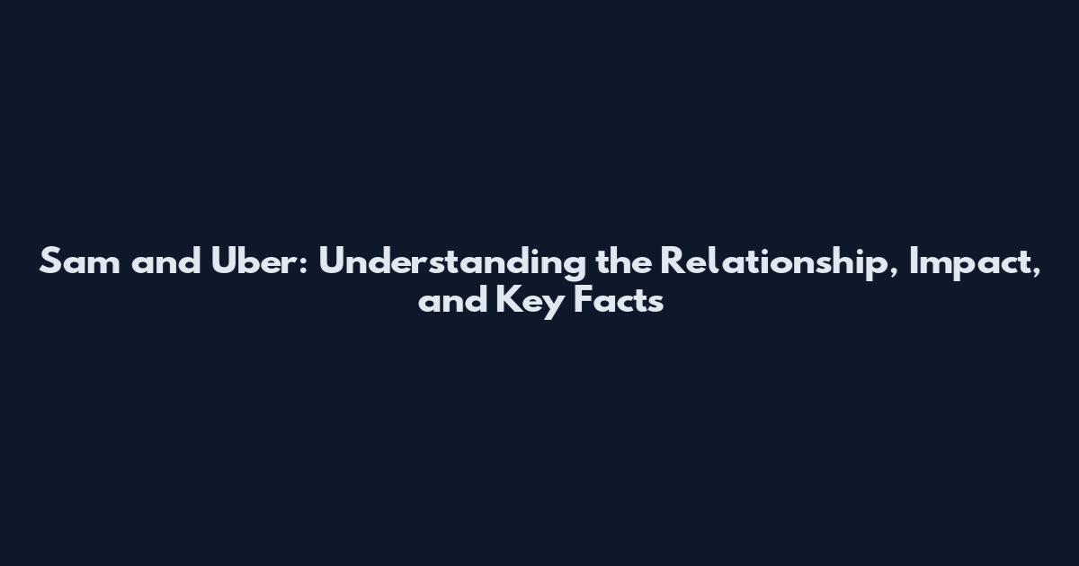 Sam and Uber: Understanding the Relationship, Impact, and Key Facts