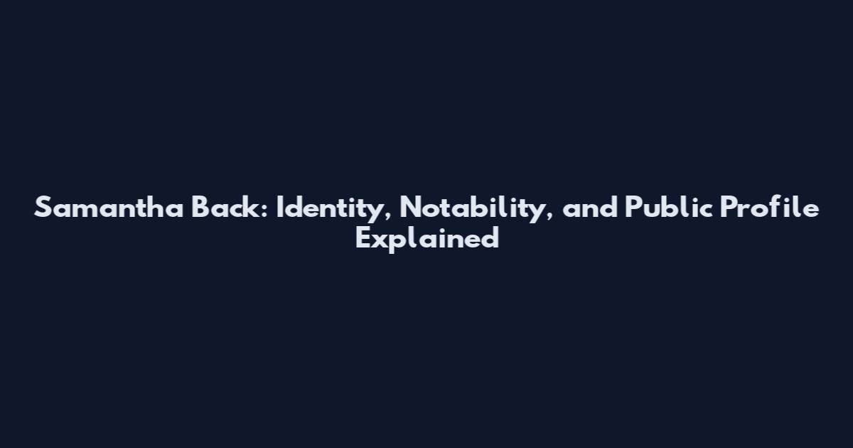 Samantha Back: Identity, Notability, and Public Profile Explained