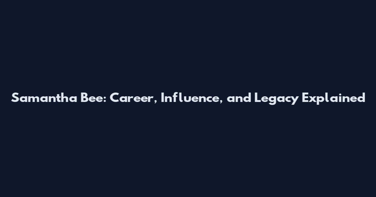 Samantha Bee: Career, Influence, and Legacy Explained