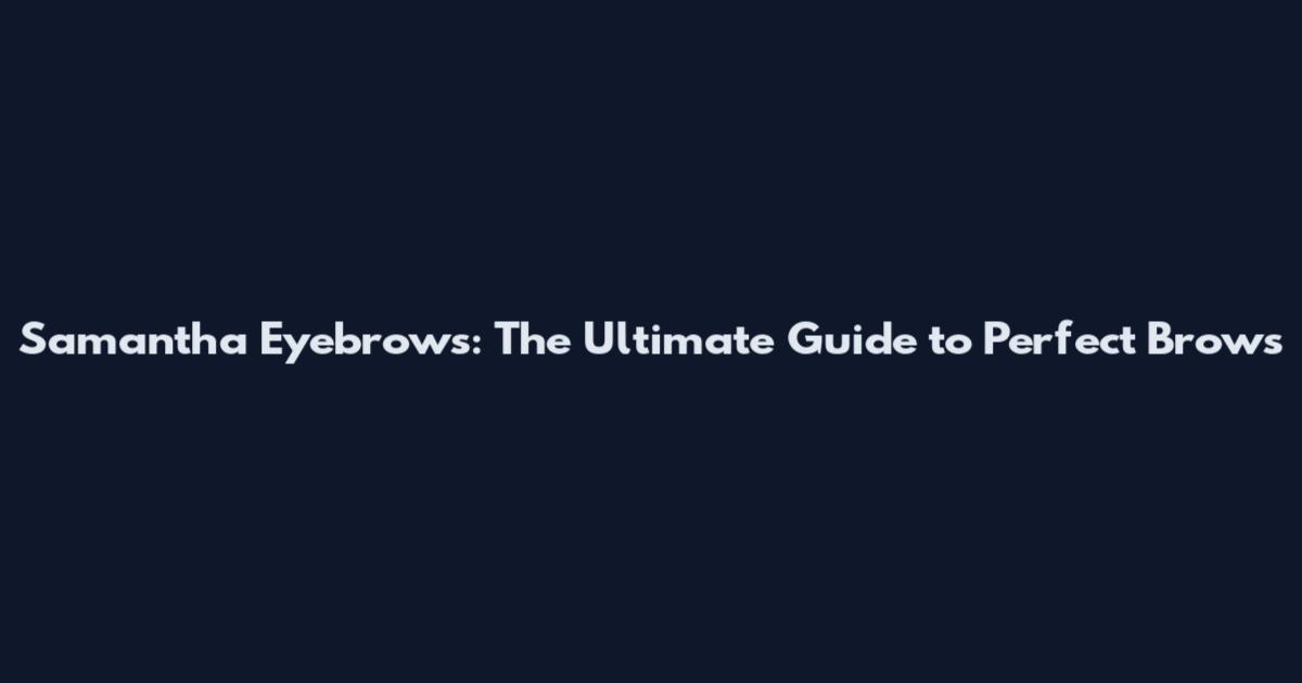 Samantha Eyebrows: The Ultimate Guide to Perfect Brows