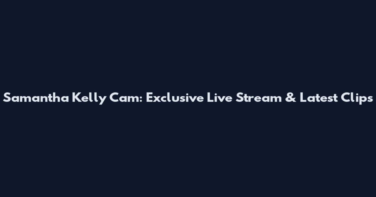 Samantha Kelly Cam: Exclusive Live Stream & Latest Clips