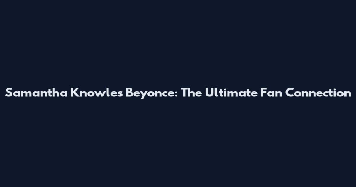 Samantha Knowles Beyonce: The Ultimate Fan Connection