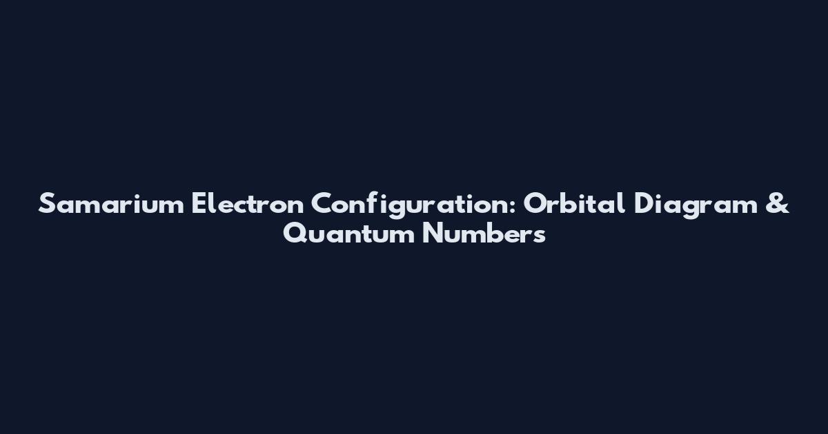 Samarium Electron Configuration: Orbital Diagram & Quantum Numbers