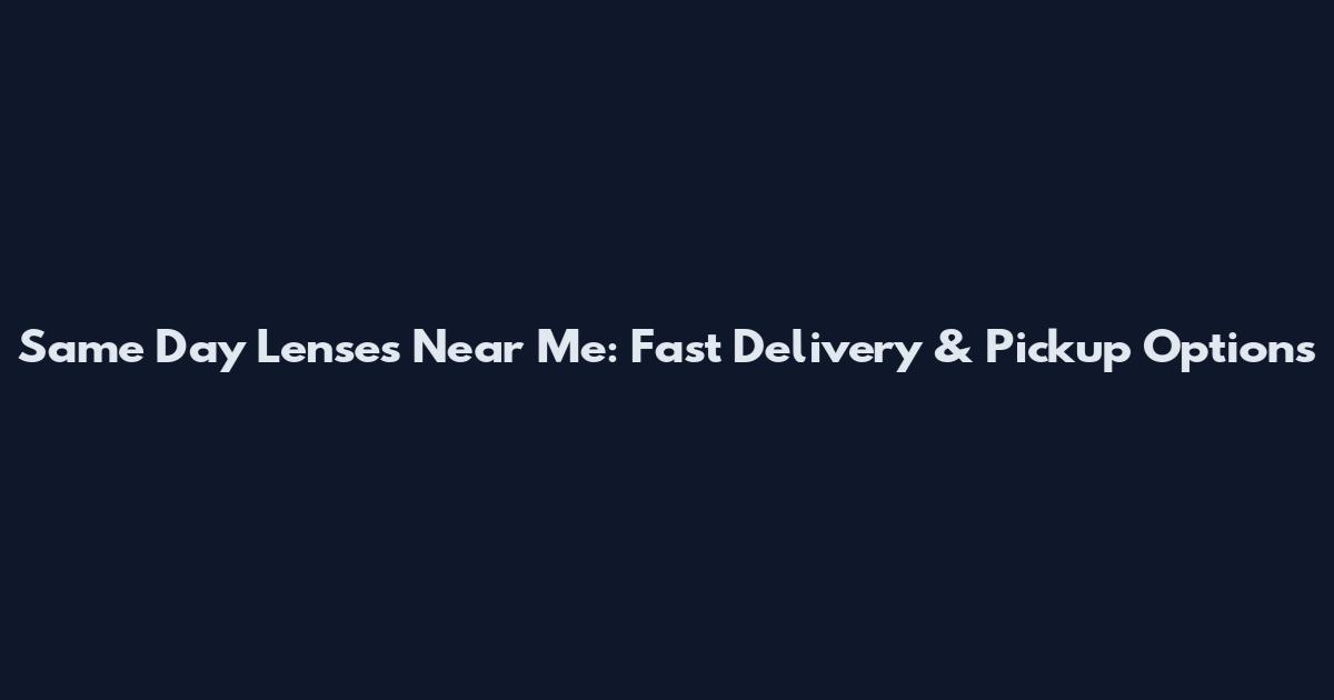 Same Day Lenses Near Me: Fast Delivery & Pickup Options