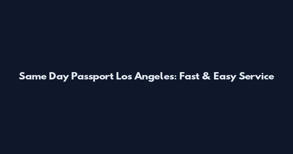 Same Day Passport Los Angeles: Fast & Easy Service