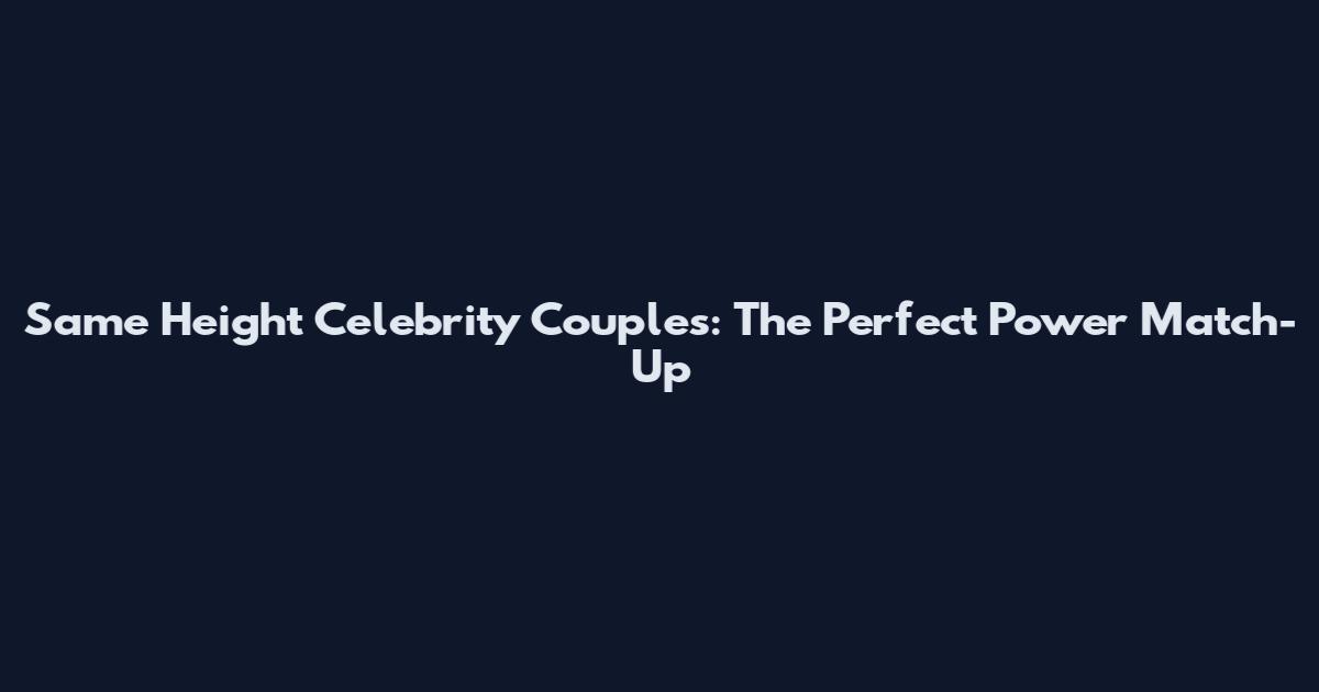 Same Height Celebrity Couples: The Perfect Power Match-Up