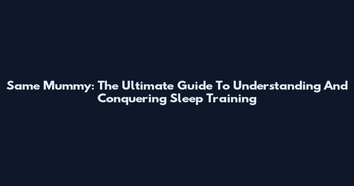 Same Mummy: The Ultimate Guide To Understanding And Conquering Sleep Training