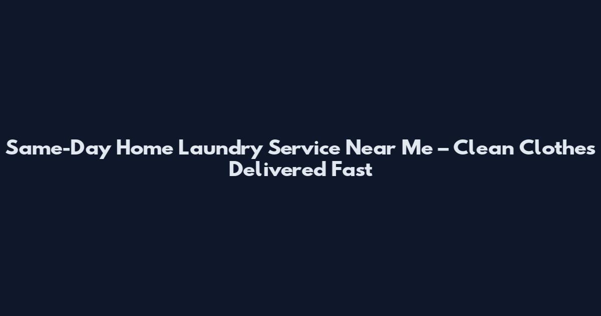 Same-Day Home Laundry Service Near Me – Clean Clothes Delivered Fast