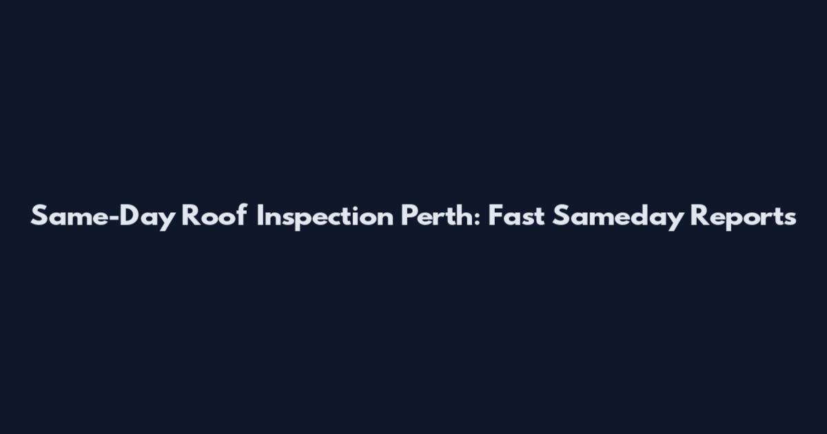 Same-Day Roof Inspection Perth: Fast Sameday Reports