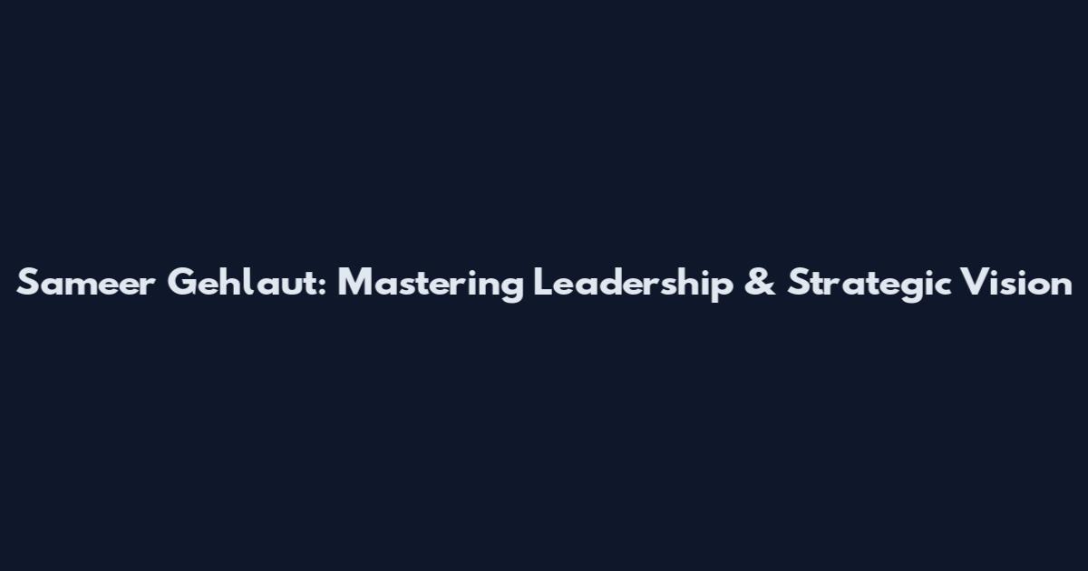 Sameer Gehlaut: Mastering Leadership & Strategic Vision