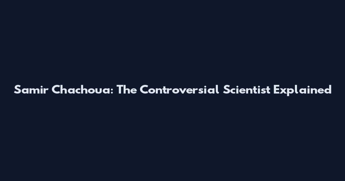 Samir Chachoua: The Controversial Scientist Explained