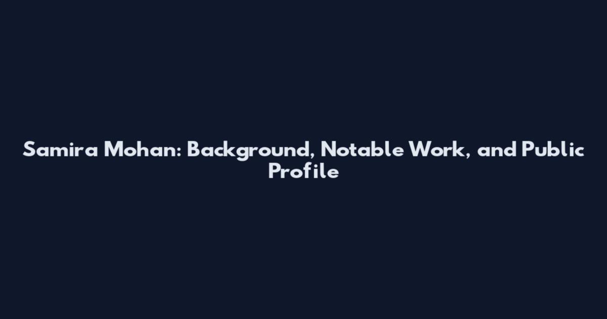 Samira Mohan: Background, Notable Work, and Public Profile