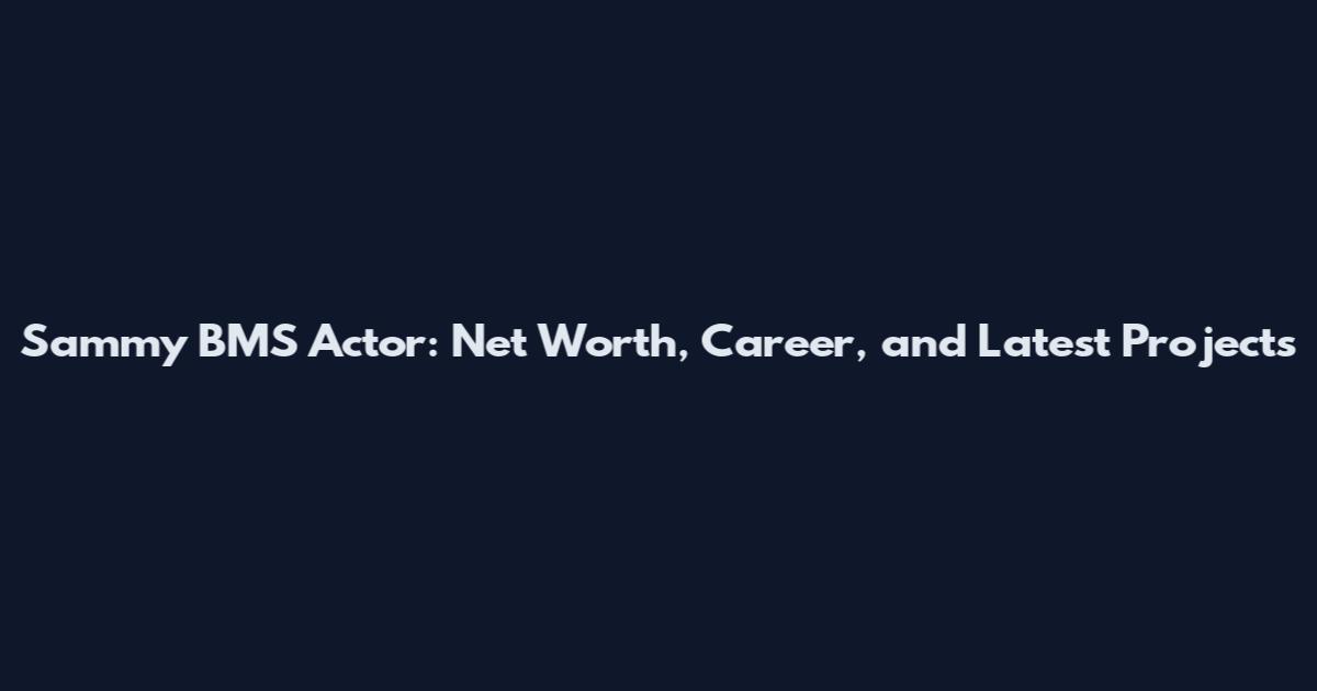 Sammy BMS Actor: Net Worth, Career, and Latest Projects