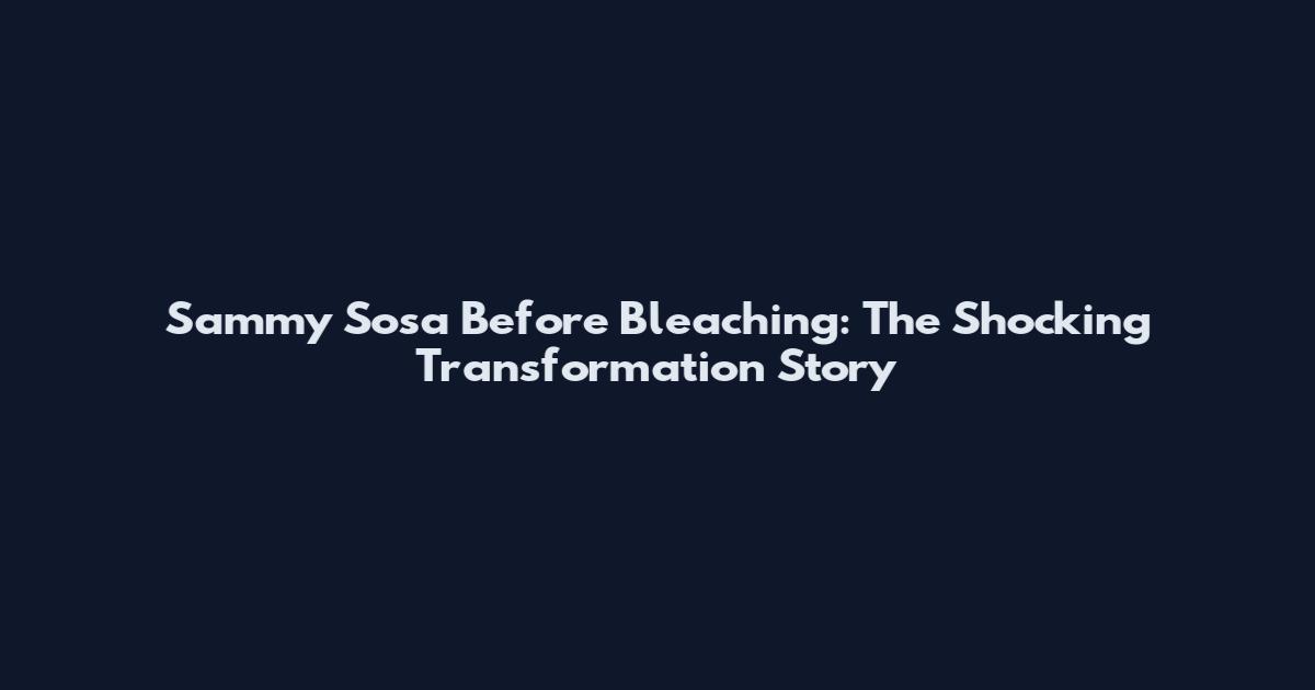 Sammy Sosa Before Bleaching: The Shocking Transformation Story