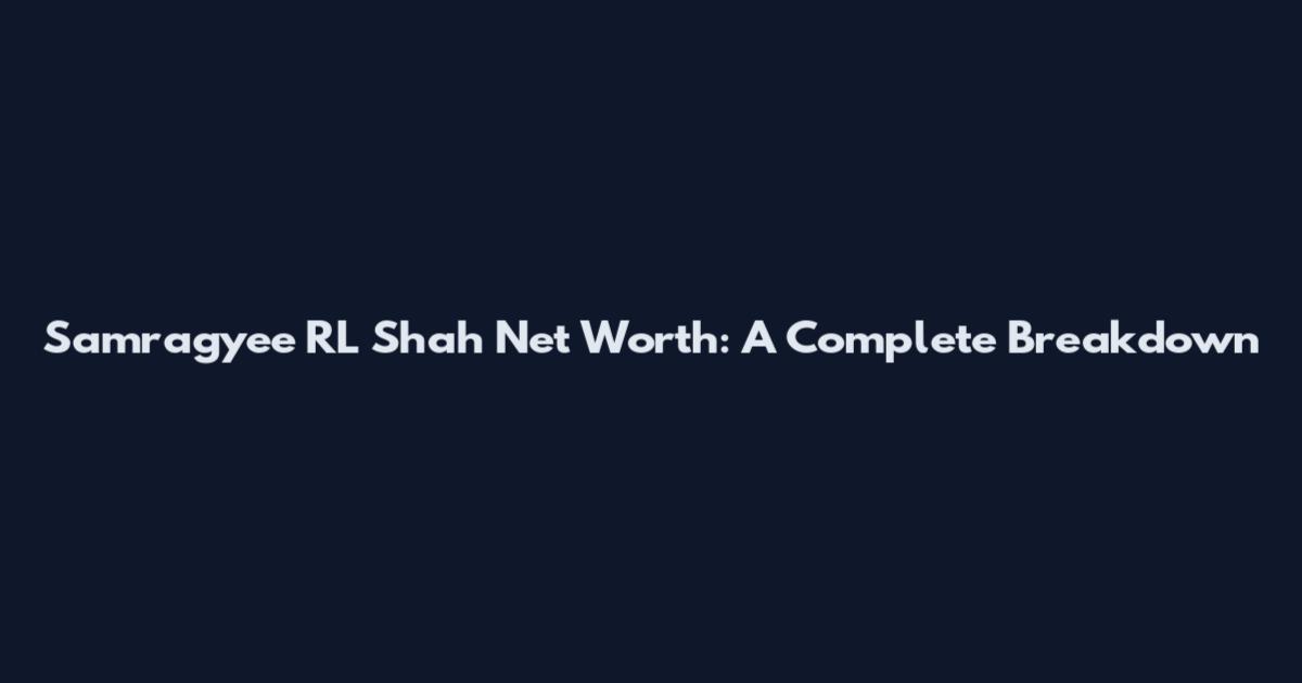 Samragyee RL Shah Net Worth: A Complete Breakdown
