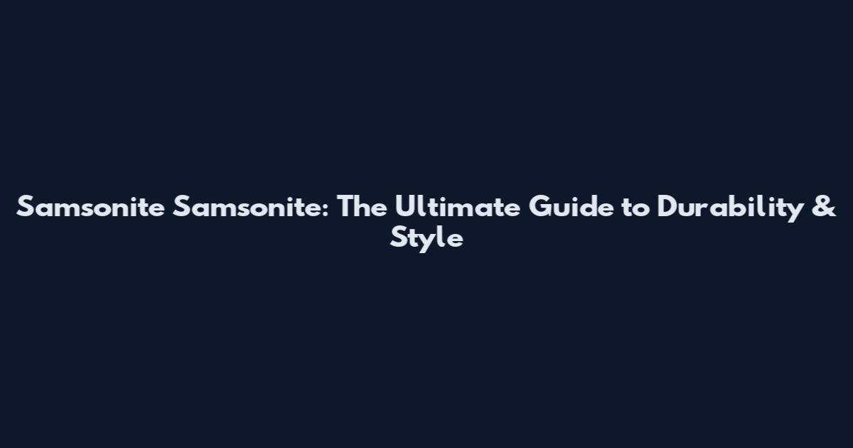 Samsonite Samsonite: The Ultimate Guide to Durability & Style