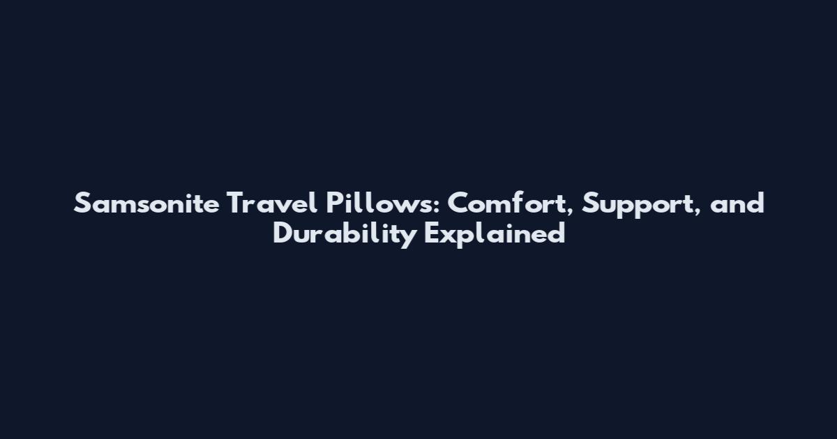 Samsonite Travel Pillows: Comfort, Support, and Durability Explained