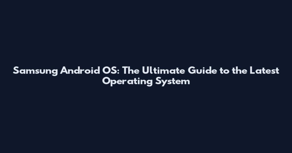 Samsung Android OS: The Ultimate Guide to the Latest Operating System