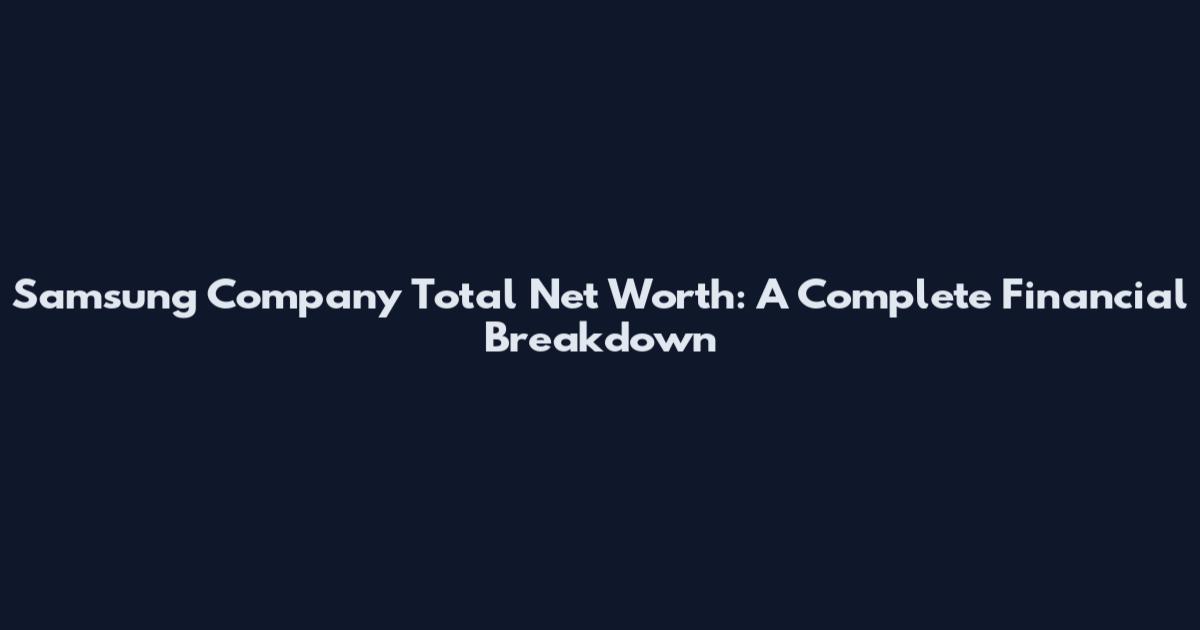Samsung Company Total Net Worth: A Complete Financial Breakdown