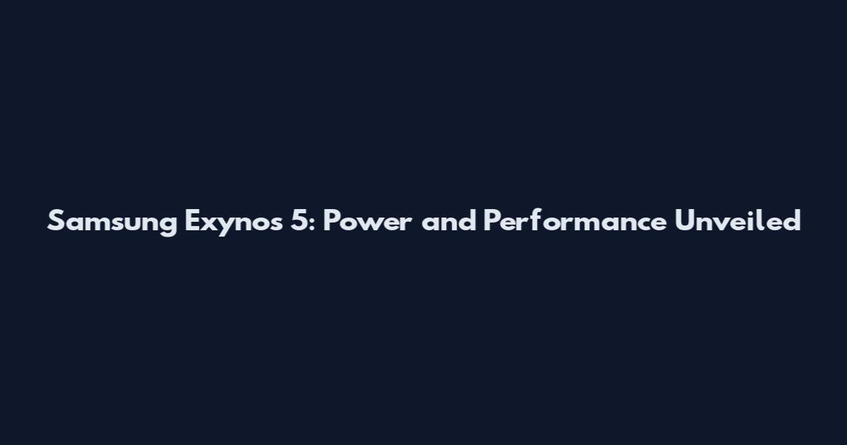 Samsung Exynos 5: Power and Performance Unveiled