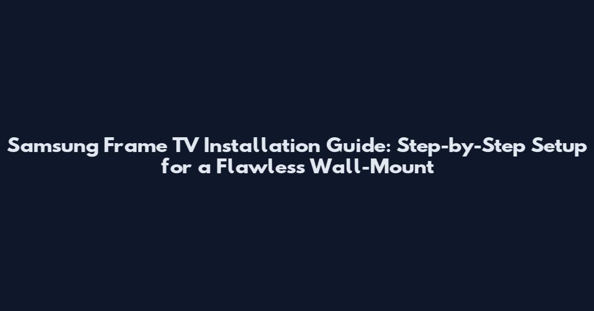 Samsung Frame TV Installation Guide: Step-by-Step Setup for a Flawless Wall-Mount