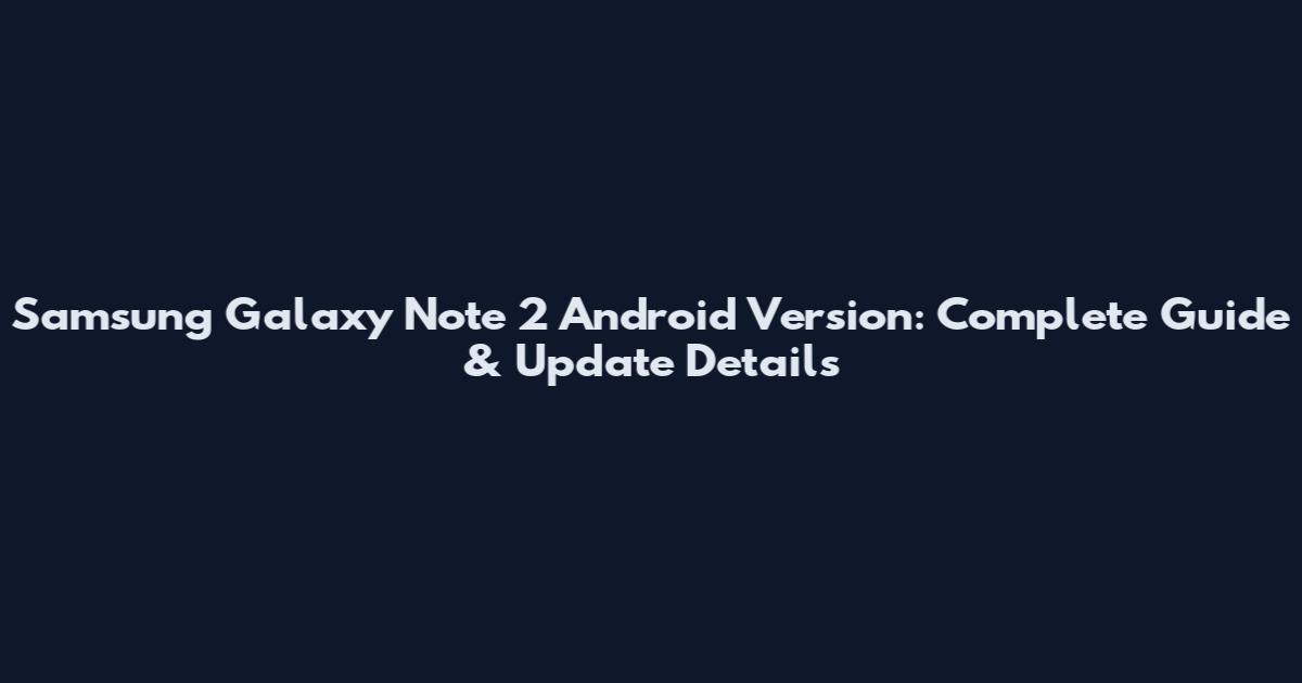 Samsung Galaxy Note 2 Android Version: Complete Guide & Update Details