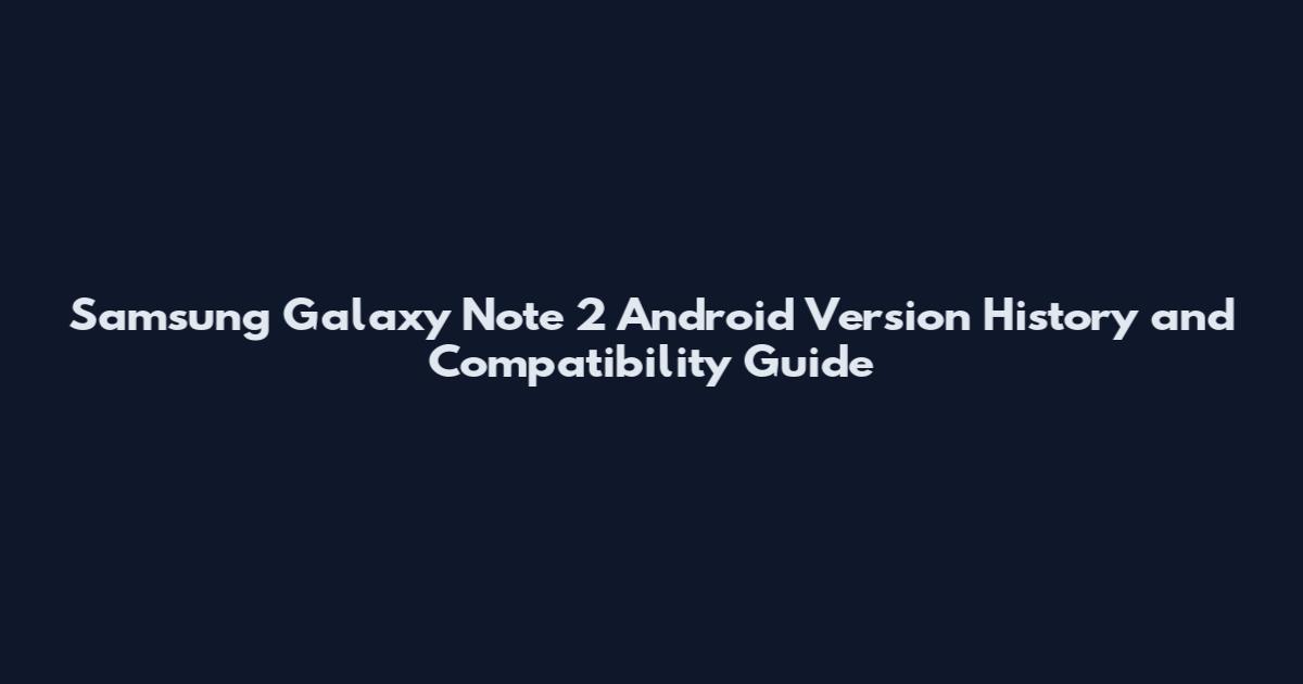 Samsung Galaxy Note 2 Android Version History and Compatibility Guide