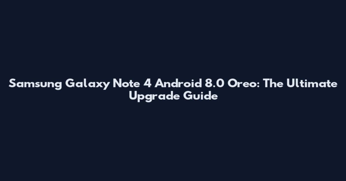 Samsung Galaxy Note 4 Android 8.0 Oreo: The Ultimate Upgrade Guide