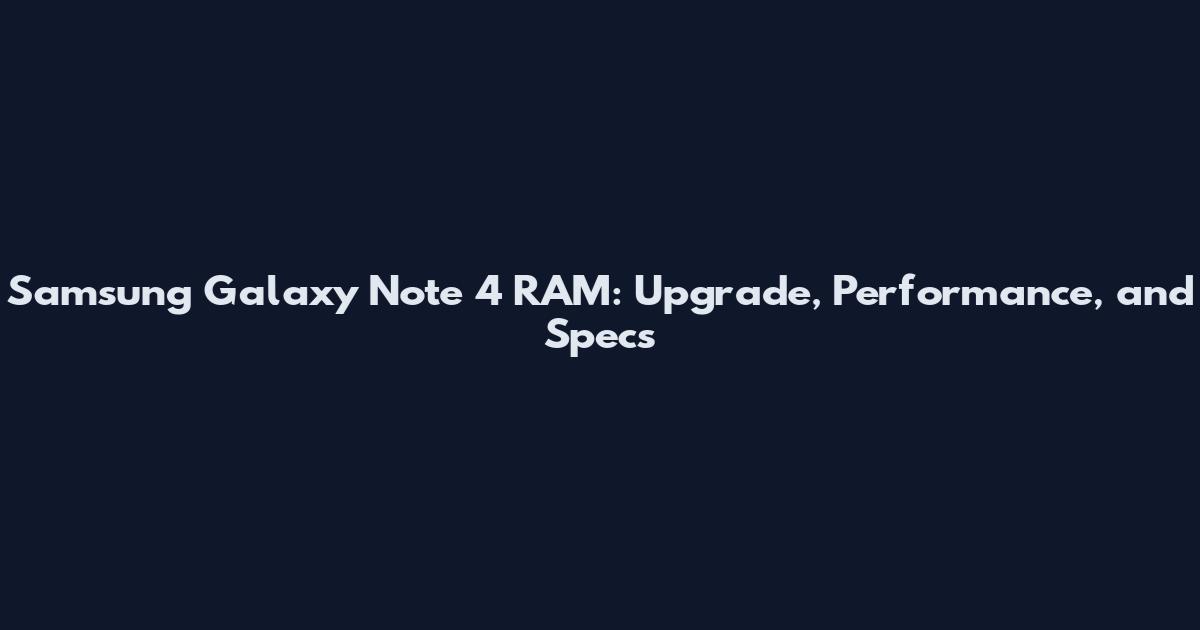 Samsung Galaxy Note 4 RAM: Upgrade, Performance, and Specs