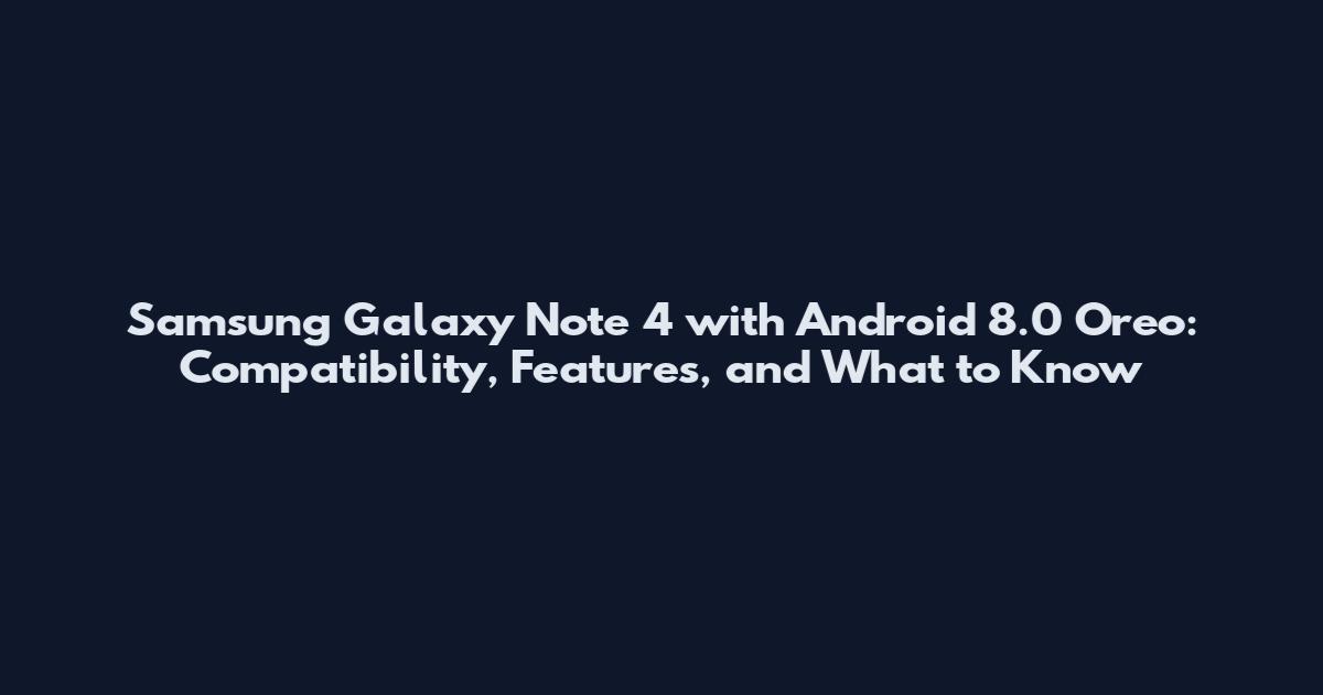 Samsung Galaxy Note 4 with Android 8.0 Oreo: Compatibility, Features, and What to Know