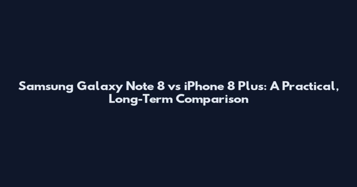 Samsung Galaxy Note 8 vs iPhone 8 Plus: A Practical, Long-Term Comparison