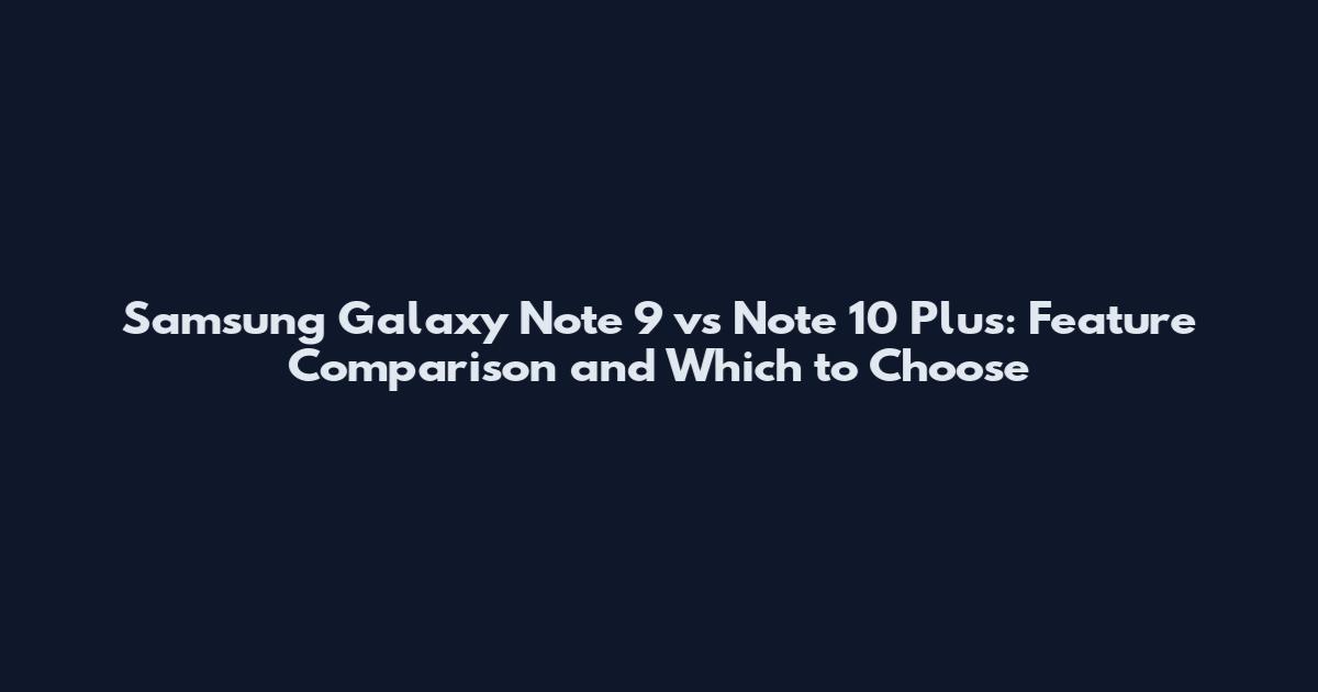 Samsung Galaxy Note 9 vs Note 10 Plus: Feature Comparison and Which to Choose