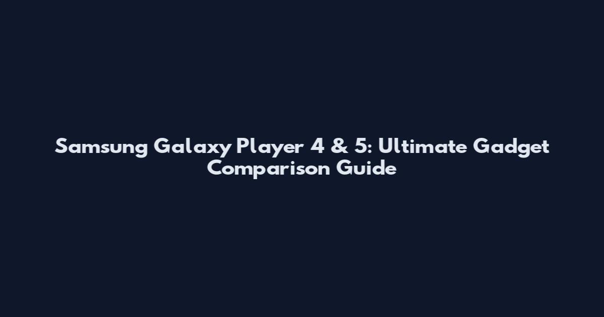 Samsung Galaxy Player 4 & 5: Ultimate Gadget Comparison Guide