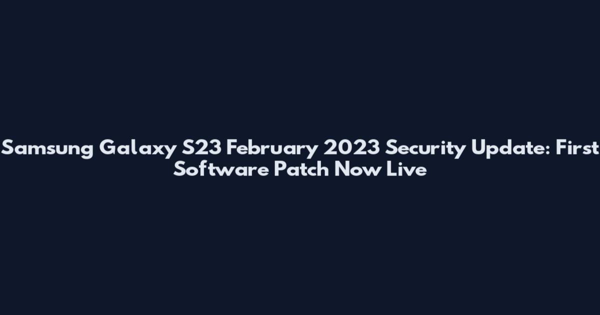 Samsung Galaxy S23 February 2023 Security Update: First Software Patch Now Live