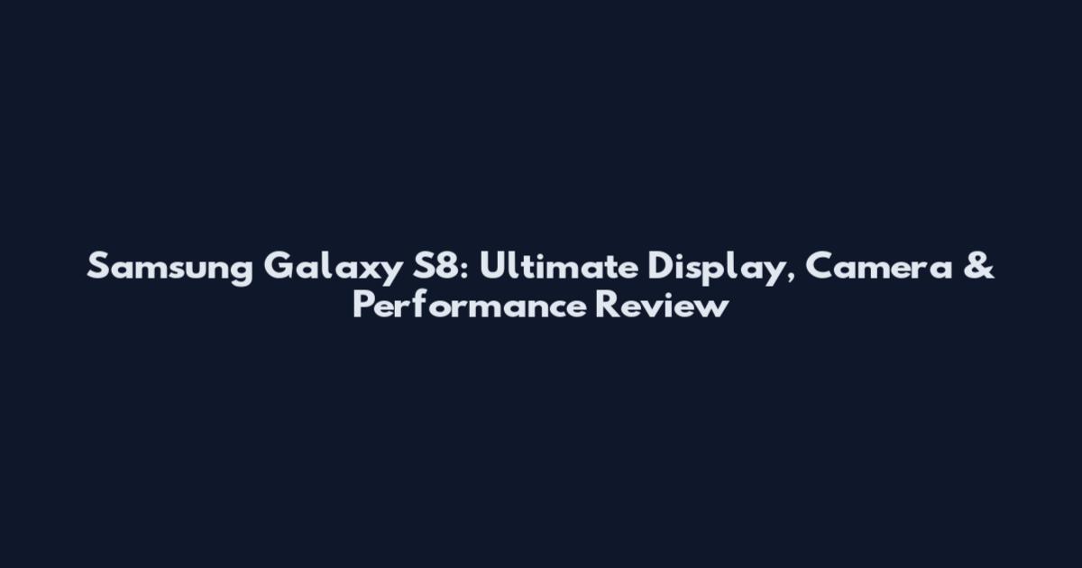Samsung Galaxy S8: Ultimate Display, Camera & Performance Review