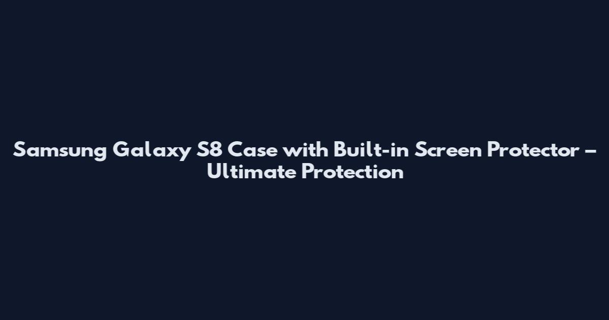 Samsung Galaxy S8 Case with Built-in Screen Protector – Ultimate Protection