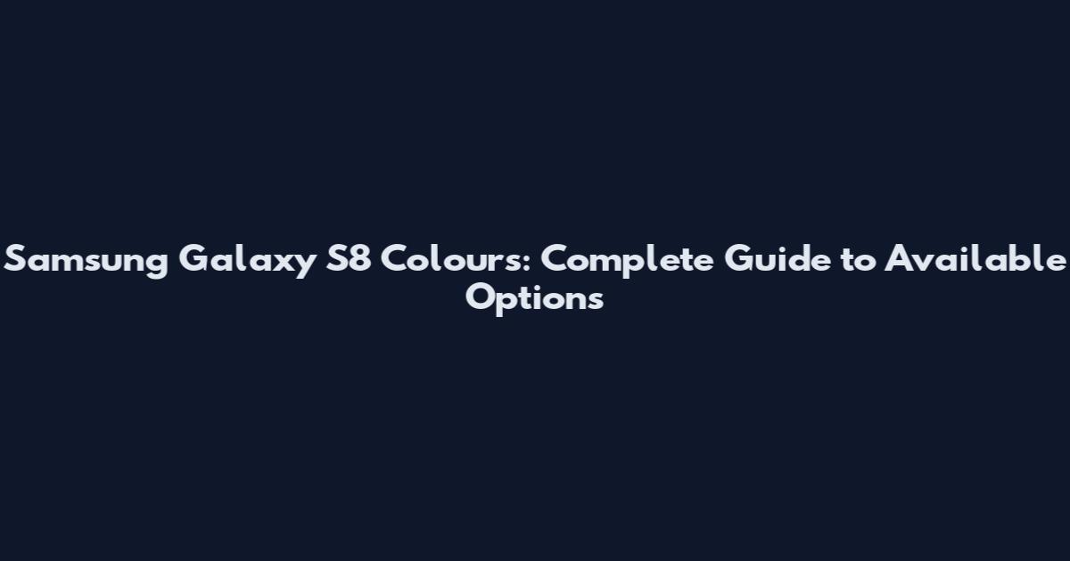 Samsung Galaxy S8 Colours: Complete Guide to Available Options