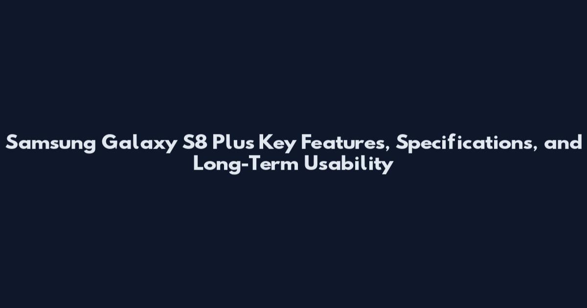 Samsung Galaxy S8 Plus Key Features, Specifications, and Long-Term Usability