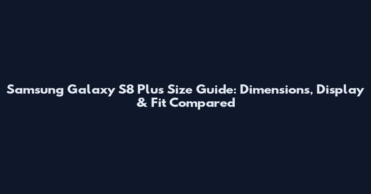 Samsung Galaxy S8 Plus Size Guide: Dimensions, Display & Fit Compared