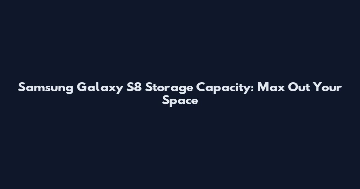 Samsung Galaxy S8 Storage Capacity: Max Out Your Space