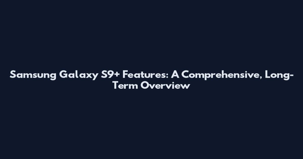 Samsung Galaxy S9+ Features: A Comprehensive, Long-Term Overview