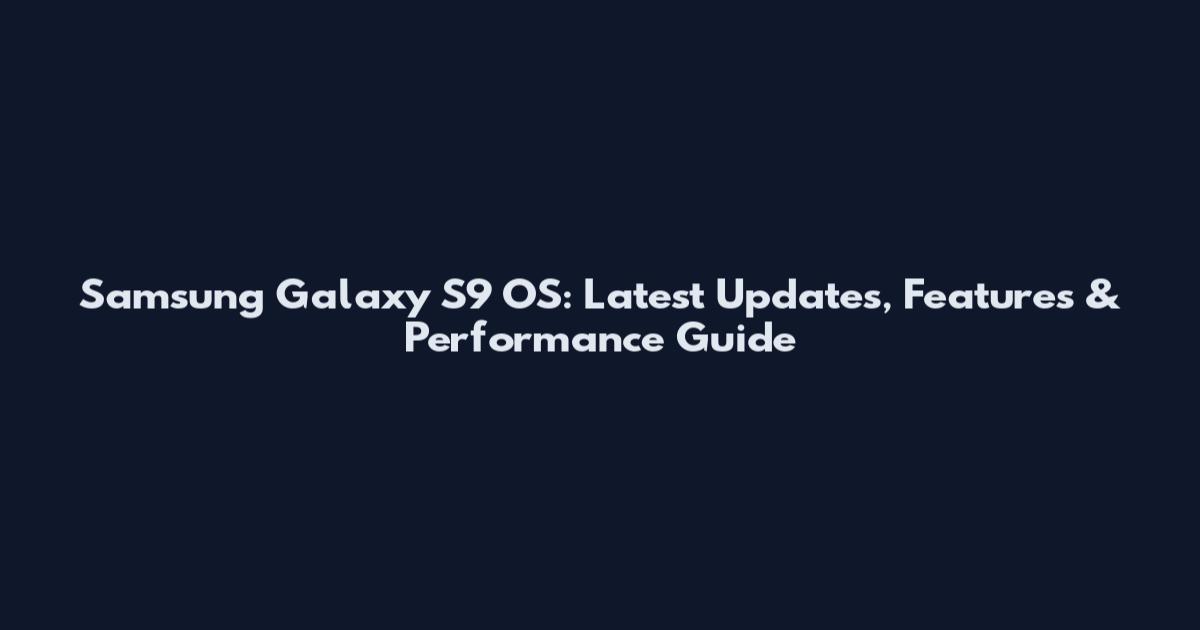 Samsung Galaxy S9 OS: Latest Updates, Features & Performance Guide
